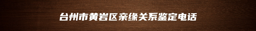 台州市黄岩区亲缘关系鉴定电话