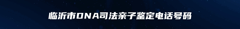 临沂市DNA司法亲子鉴定电话号码