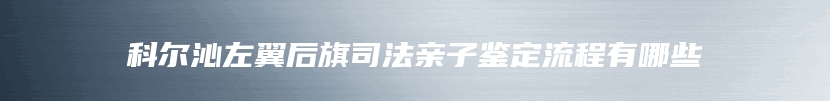 科尔沁左翼后旗司法亲子鉴定流程有哪些