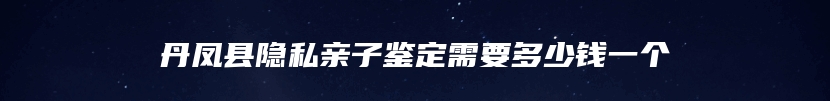 丹凤县隐私亲子鉴定需要多少钱一个
