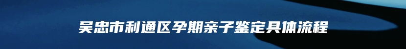 吴忠市利通区孕期亲子鉴定具体流程