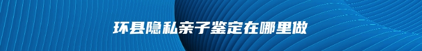 环县隐私亲子鉴定在哪里做