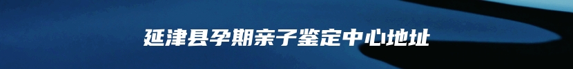 延津县孕期亲子鉴定中心地址