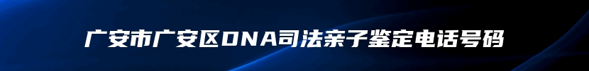 广安市广安区DNA司法亲子鉴定电话号码