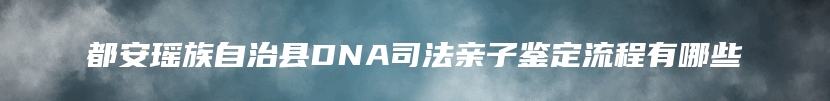 都安瑶族自治县DNA司法亲子鉴定流程有哪些