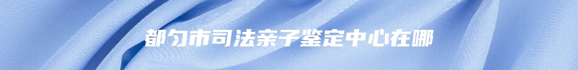 都匀市司法亲子鉴定中心在哪