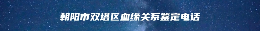 朝阳市双塔区血缘关系鉴定电话