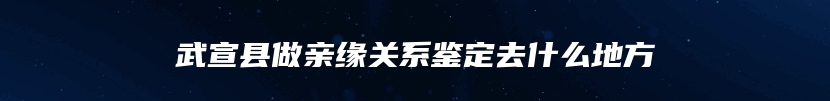 武宣县做亲缘关系鉴定去什么地方