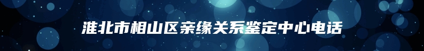 淮北市相山区亲缘关系鉴定中心电话