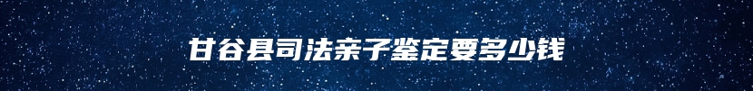 甘谷县司法亲子鉴定要多少钱