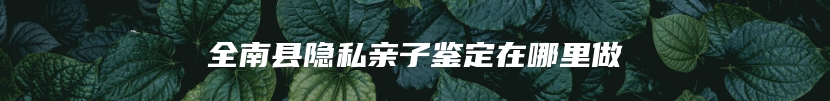 全南县隐私亲子鉴定在哪里做