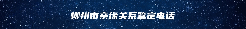 柳州市亲缘关系鉴定电话