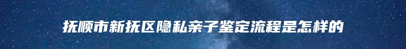 抚顺市新抚区隐私亲子鉴定流程是怎样的
