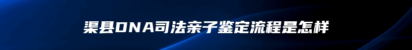 渠县DNA司法亲子鉴定流程是怎样