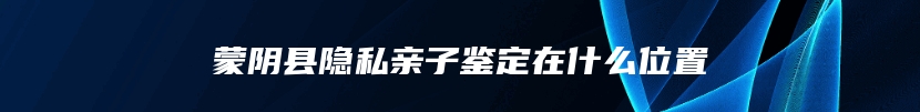 蒙阴县隐私亲子鉴定在什么位置