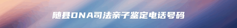 随县DNA司法亲子鉴定电话号码