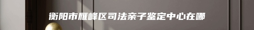 衡阳市雁峰区司法亲子鉴定中心在哪