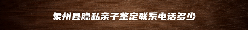 象州县隐私亲子鉴定联系电话多少