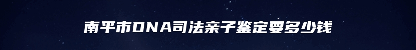南平市DNA司法亲子鉴定要多少钱