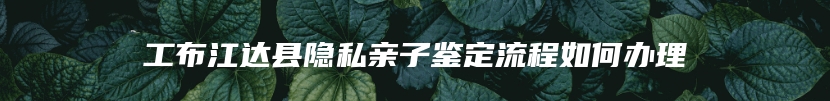 工布江达县隐私亲子鉴定流程如何办理
