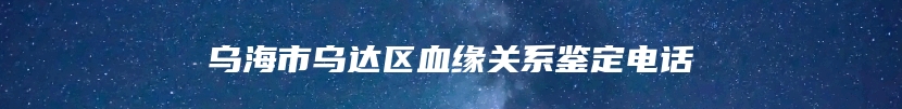 乌海市乌达区血缘关系鉴定电话