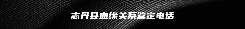 志丹县血缘关系鉴定电话
