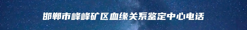 邯郸市峰峰矿区血缘关系鉴定中心电话