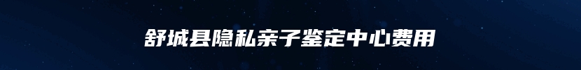 舒城县隐私亲子鉴定中心费用