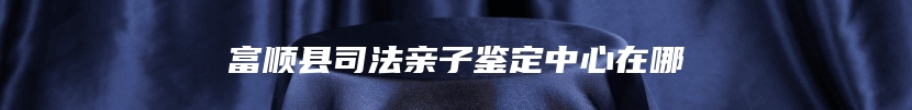 富顺县司法亲子鉴定中心在哪