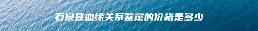 石泉县血缘关系鉴定的价格是多少