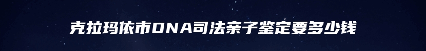 克拉玛依市DNA司法亲子鉴定要多少钱