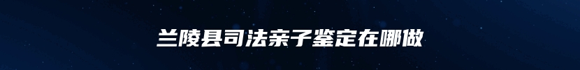 兰陵县司法亲子鉴定在哪做