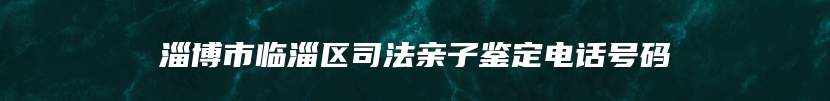 淄博市临淄区司法亲子鉴定电话号码