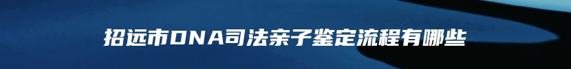 招远市DNA司法亲子鉴定流程有哪些