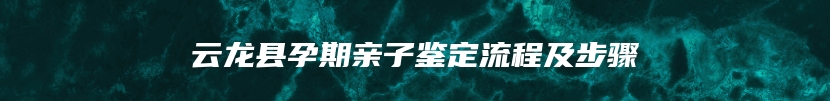 云龙县孕期亲子鉴定流程及步骤