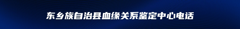 东乡族自治县血缘关系鉴定中心电话