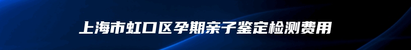 上海市虹口区孕期亲子鉴定检测费用