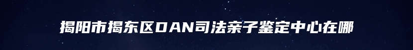 揭阳市揭东区DAN司法亲子鉴定中心在哪