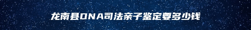 龙南县DNA司法亲子鉴定要多少钱