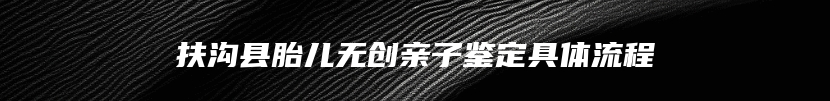 扶沟县胎儿无创亲子鉴定具体流程