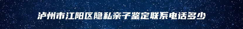 泸州市江阳区隐私亲子鉴定联系电话多少