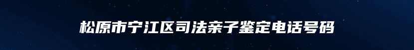 松原市宁江区司法亲子鉴定电话号码