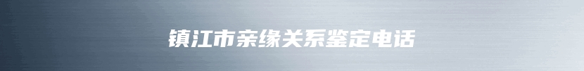 镇江市亲缘关系鉴定电话