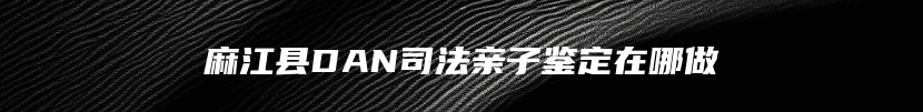 麻江县DAN司法亲子鉴定在哪做