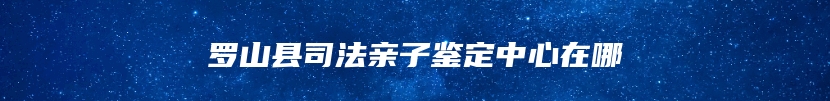 罗山县司法亲子鉴定中心在哪