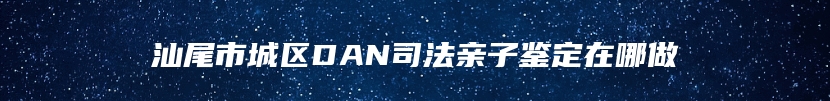 汕尾市城区DAN司法亲子鉴定在哪做
