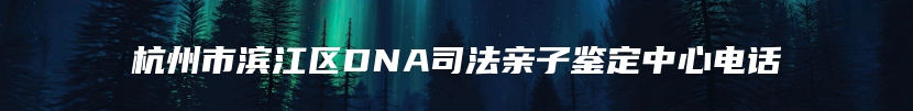 杭州市滨江区DNA司法亲子鉴定中心电话