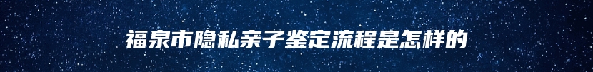 福泉市隐私亲子鉴定流程是怎样的