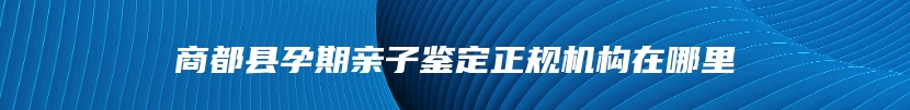 商都县孕期亲子鉴定正规机构在哪里