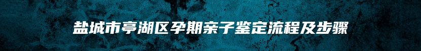 盐城市亭湖区孕期亲子鉴定流程及步骤